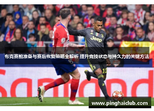 布克赛前准备与赛后恢复策略全解析 提升竞技状态与持久力的关键方法